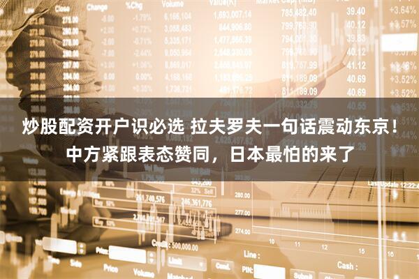 炒股配资开户识必选 拉夫罗夫一句话震动东京！中方紧跟表态赞同，日本最怕的来了