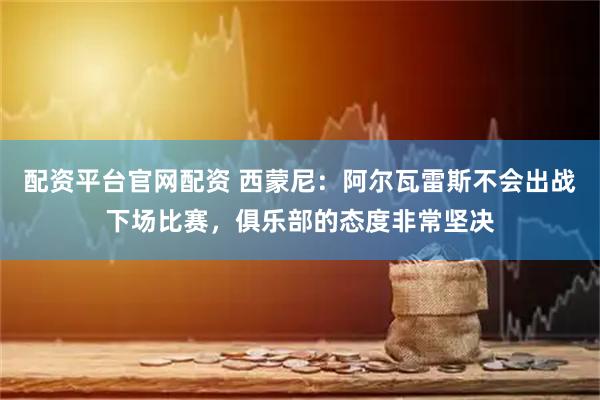 配资平台官网配资 西蒙尼：阿尔瓦雷斯不会出战下场比赛，俱乐部的态度非常坚决