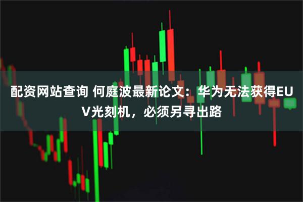 配资网站查询 何庭波最新论文：华为无法获得EUV光刻机，必须另寻出路