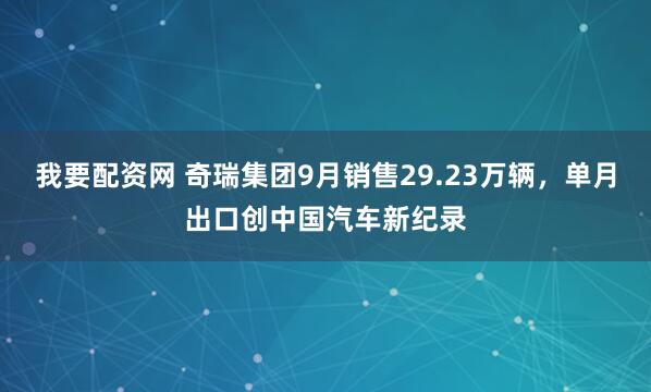 我要配资网 奇瑞集团9月销售29.23万辆，单月出口创中国汽车新纪录