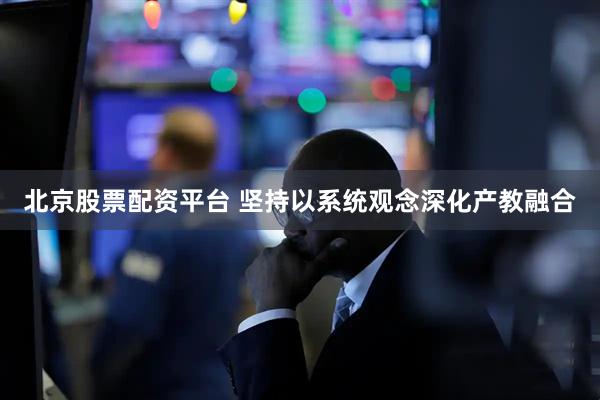 北京股票配资平台 坚持以系统观念深化产教融合