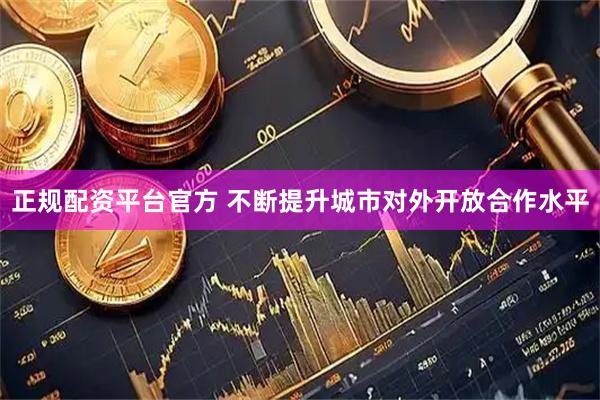 正规配资平台官方 不断提升城市对外开放合作水平