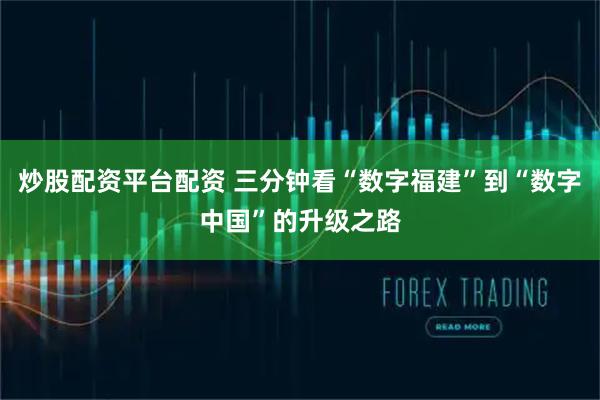 炒股配资平台配资 三分钟看“数字福建”到“数字中国”的升级之路